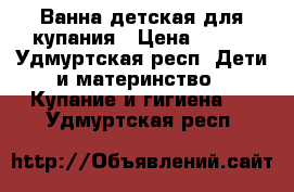 Ванна детская для купания › Цена ­ 200 - Удмуртская респ. Дети и материнство » Купание и гигиена   . Удмуртская респ.